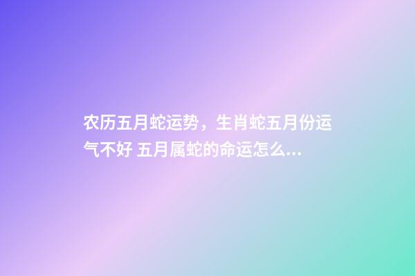 农历五月蛇运势，生肖蛇五月份运气不好 五月属蛇的命运怎么样，农历5月26日生人属蛇命运怎样-第1张-观点-玄机派